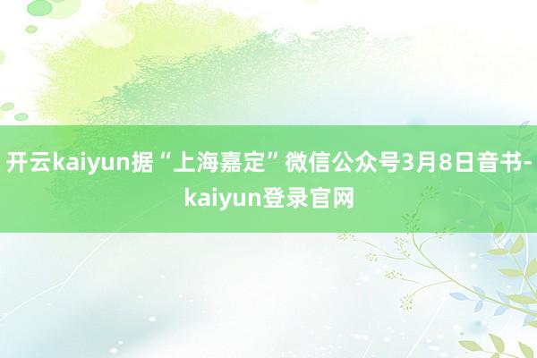 开云kaiyun据“上海嘉定”微信公众号3月8日音书-kaiyun登录官网