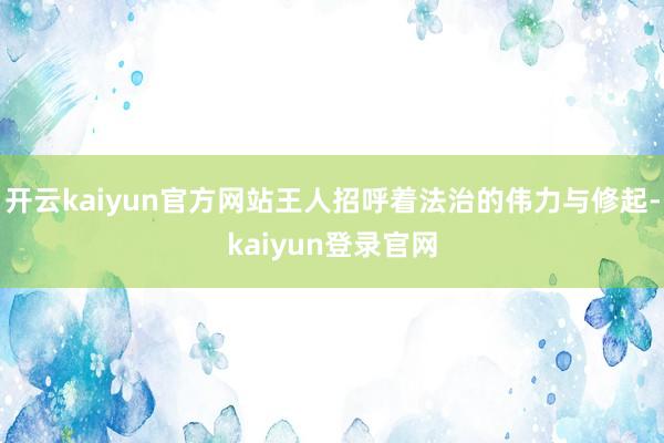 开云kaiyun官方网站王人招呼着法治的伟力与修起-kaiyun登录官网