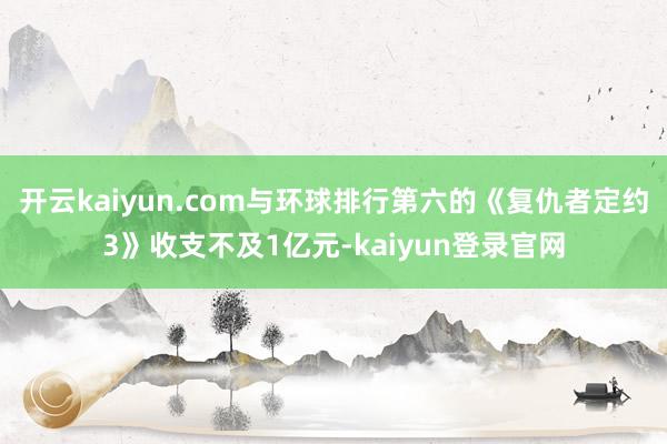 开云kaiyun.com与环球排行第六的《复仇者定约3》收支不及1亿元-kaiyun登录官网