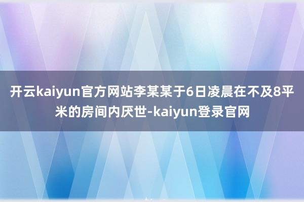 开云kaiyun官方网站李某某于6日凌晨在不及8平米的房间内厌世-kaiyun登录官网
