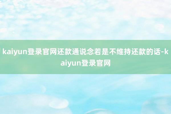 kaiyun登录官网还款通说念若是不维持还款的话-kaiyun登录官网