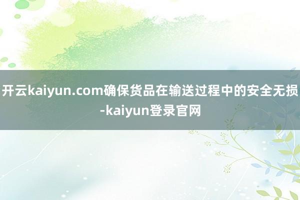 开云kaiyun.com确保货品在输送过程中的安全无损-kaiyun登录官网