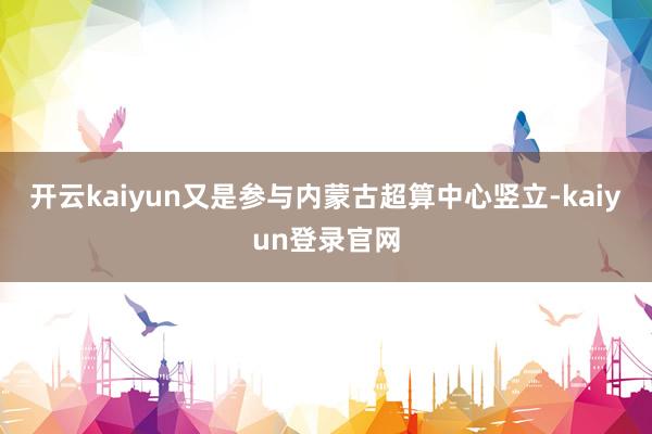 开云kaiyun又是参与内蒙古超算中心竖立-kaiyun登录官网
