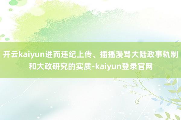 开云kaiyun进而违纪上传、插播漫骂大陆政事轨制和大政研究的实质-kaiyun登录官网
