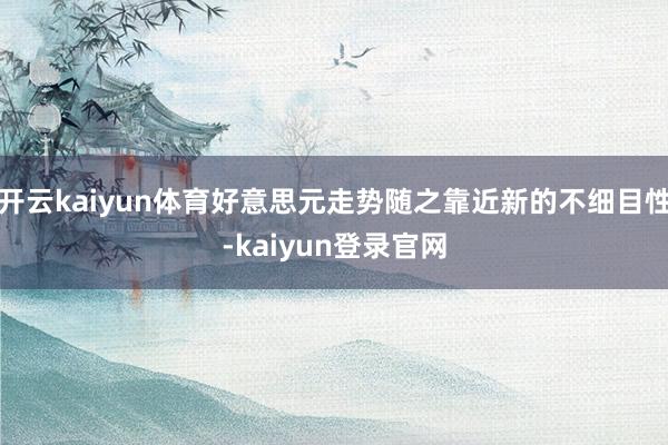 开云kaiyun体育好意思元走势随之靠近新的不细目性-kaiyun登录官网