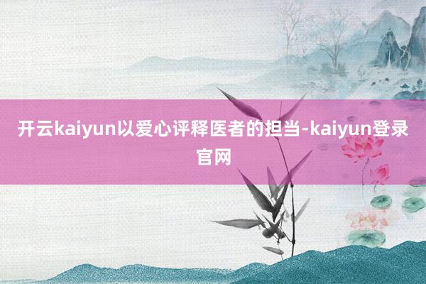 开云kaiyun以爱心评释医者的担当-kaiyun登录官网