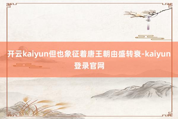 开云kaiyun但也象征着唐王朝由盛转衰-kaiyun登录官网