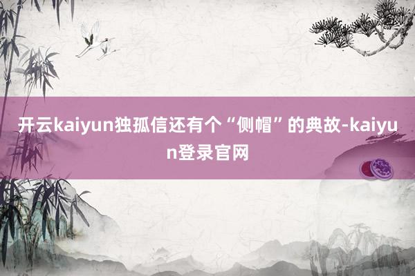 开云kaiyun独孤信还有个“侧帽”的典故-kaiyun登录官网