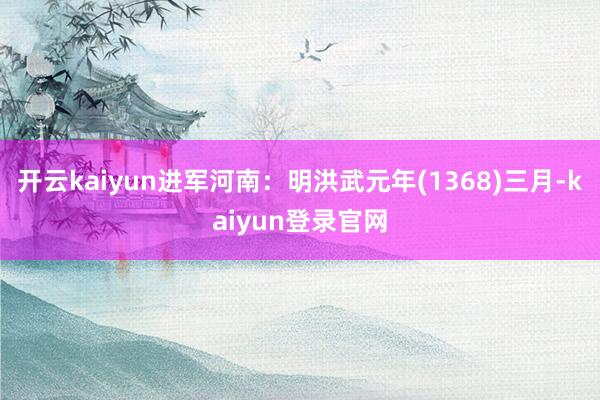 开云kaiyun进军河南：明洪武元年(1368)三月-kaiyun登录官网