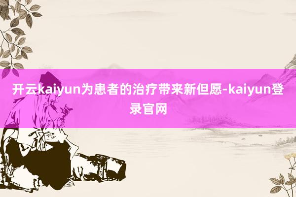 开云kaiyun为患者的治疗带来新但愿-kaiyun登录官网