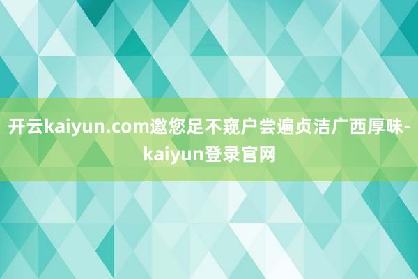 开云kaiyun.com邀您足不窥户尝遍贞洁广西厚味-kaiyun登录官网
