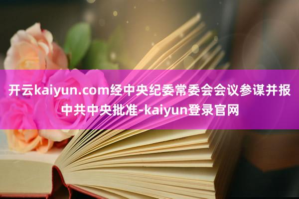 开云kaiyun.com经中央纪委常委会会议参谋并报中共中央批准-kaiyun登录官网