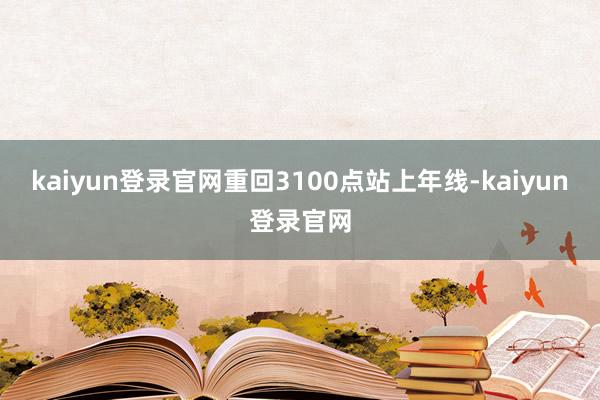 kaiyun登录官网重回3100点站上年线-kaiyun登录官网