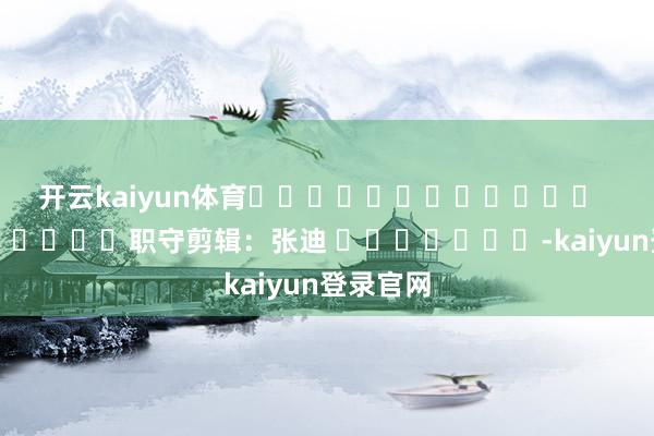 开云kaiyun体育 职守剪辑:张迪 -kaiyun登录官网