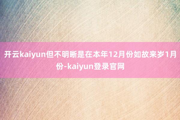 开云kaiyun但不明晰是在本年12月份如故来岁1月份-kaiyun登录官网