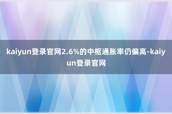 kaiyun登录官网2.6%的中枢通胀率仍偏高-kaiyun登录官网