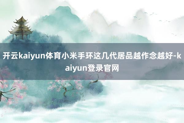 开云kaiyun体育小米手环这几代居品越作念越好-kaiyun登录官网