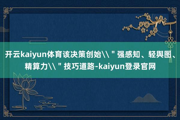 开云kaiyun体育该决策创始\＂强感知、轻舆图、精算力\＂技巧道路-kaiyun登录官网