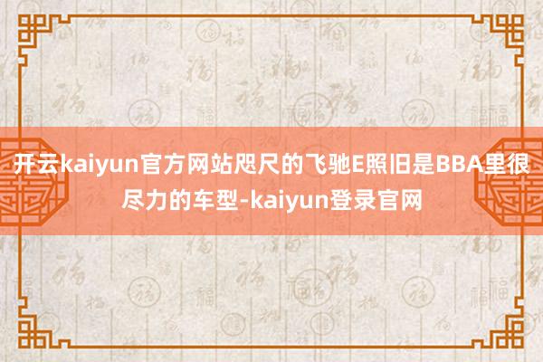 开云kaiyun官方网站咫尺的飞驰E照旧是BBA里很尽力的车型-kaiyun登录官网