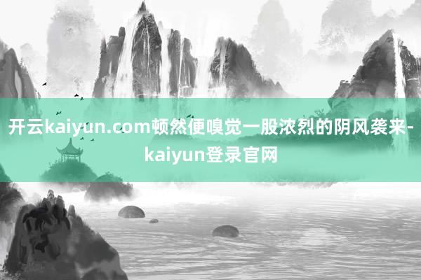 开云kaiyun.com顿然便嗅觉一股浓烈的阴风袭来-kaiyun登录官网