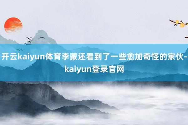 开云kaiyun体育李蒙还看到了一些愈加奇怪的家伙-kaiyun登录官网
