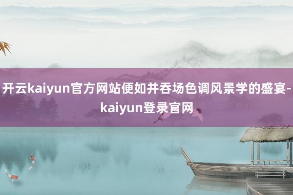 开云kaiyun官方网站便如并吞场色调风景学的盛宴-kaiyun登录官网