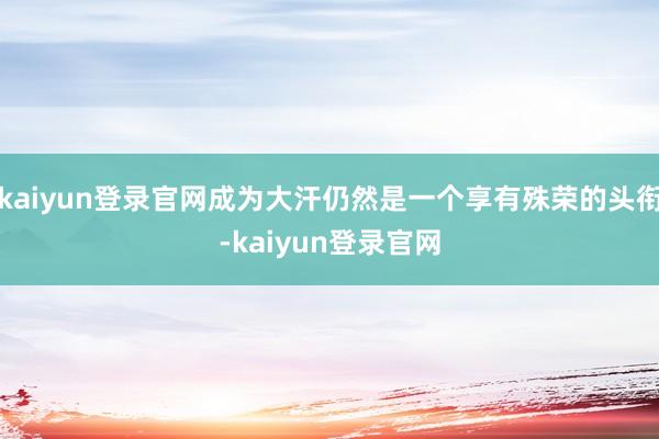 kaiyun登录官网成为大汗仍然是一个享有殊荣的头衔-kaiyun登录官网