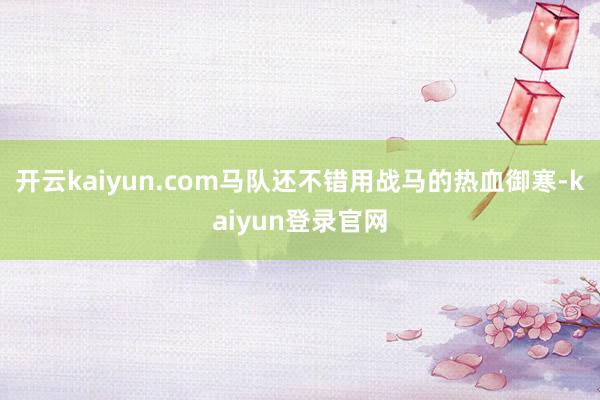 开云kaiyun.com马队还不错用战马的热血御寒-kaiyun登录官网