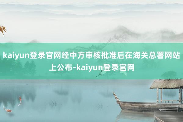 kaiyun登录官网经中方审核批准后在海关总署网站上公布-kaiyun登录官网