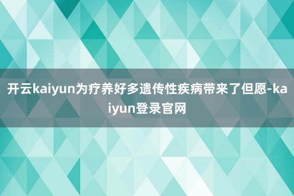 开云kaiyun为疗养好多遗传性疾病带来了但愿-kaiyun登录官网
