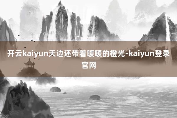 开云kaiyun天边还带着暖暖的橙光-kaiyun登录官网