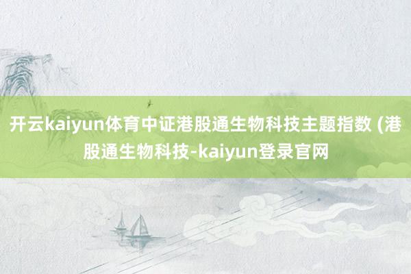 开云kaiyun体育中证港股通生物科技主题指数 (港股通生物科技-kaiyun登录官网