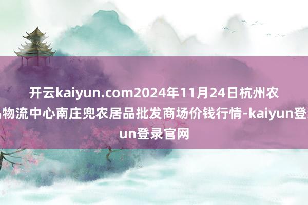 开云kaiyun.com2024年11月24日杭州农副居品物流中心南庄兜农居品批发商场价钱行情-kaiyun登录官网