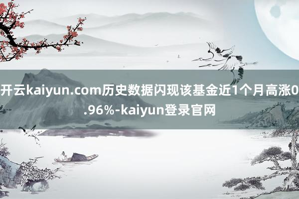 开云kaiyun.com历史数据闪现该基金近1个月高涨0.96%-kaiyun登录官网