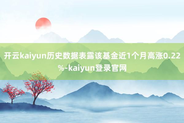 开云kaiyun历史数据表露该基金近1个月高涨0.22%-kaiyun登录官网