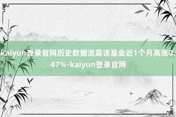 kaiyun登录官网历史数据流露该基金近1个月高涨0.47%-kaiyun登录官网
