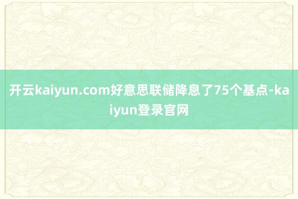 开云kaiyun.com好意思联储降息了75个基点-kaiyun登录官网