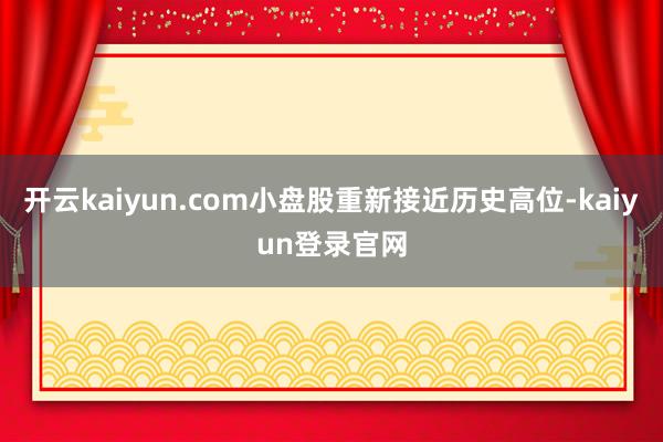 开云kaiyun.com小盘股重新接近历史高位-kaiyun登录官网