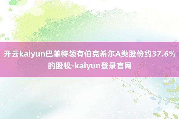 开云kaiyun巴菲特领有伯克希尔A类股份约37.6%的股权-kaiyun登录官网