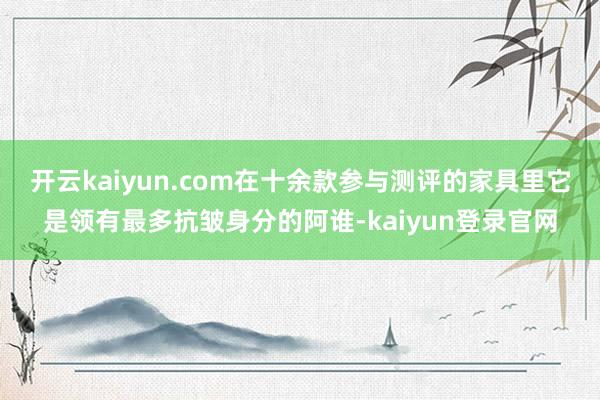 开云kaiyun.com在十余款参与测评的家具里它是领有最多抗皱身分的阿谁-kaiyun登录官网