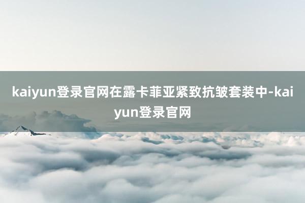 kaiyun登录官网在露卡菲亚紧致抗皱套装中-kaiyun登录官网