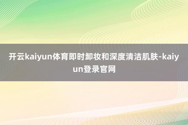 开云kaiyun体育即时卸妆和深度清洁肌肤-kaiyun登录官网