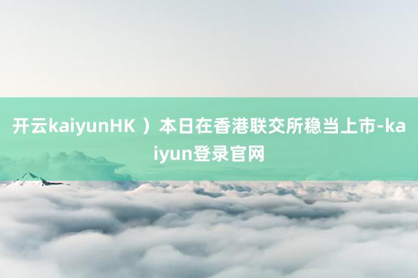 开云kaiyunHK ）本日在香港联交所稳当上市-kaiyun登录官网