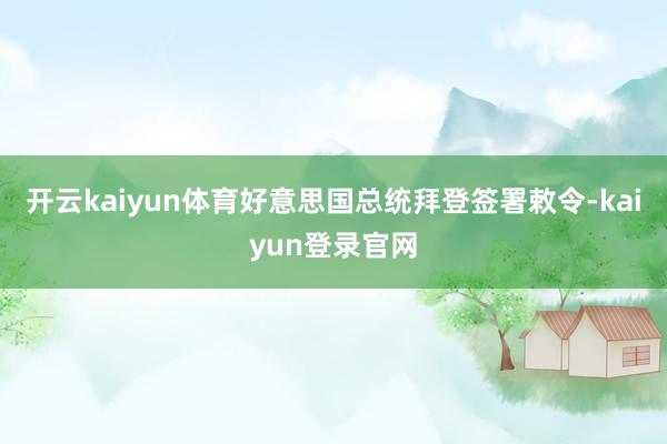 开云kaiyun体育好意思国总统拜登签署敕令-kaiyun登录官网