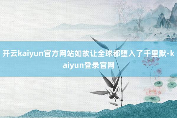 开云kaiyun官方网站如故让全球都堕入了千里默-kaiyun登录官网