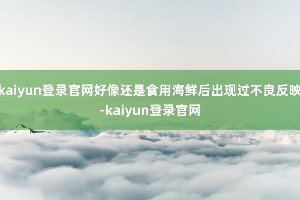 kaiyun登录官网好像还是食用海鲜后出现过不良反映-kaiyun登录官网