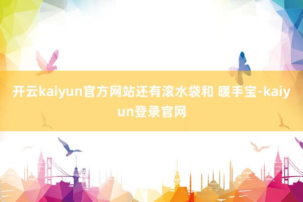 开云kaiyun官方网站还有滚水袋和 暖手宝-kaiyun登录官网