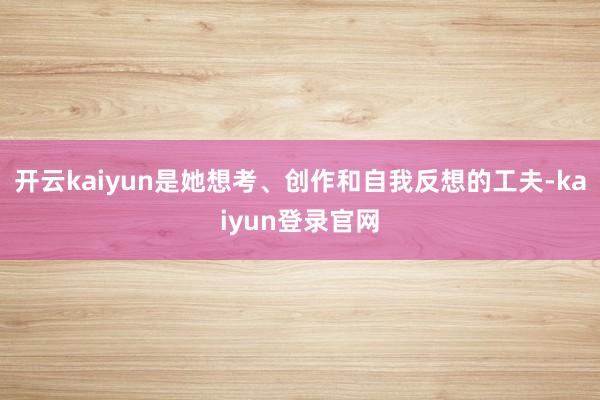开云kaiyun是她想考、创作和自我反想的工夫-kaiyun登录官网