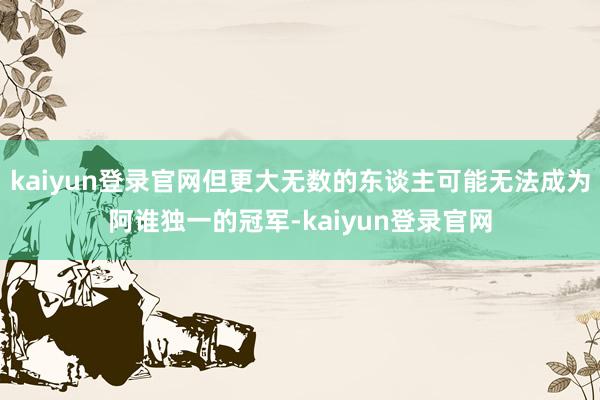 kaiyun登录官网但更大无数的东谈主可能无法成为阿谁独一的冠军-kaiyun登录官网