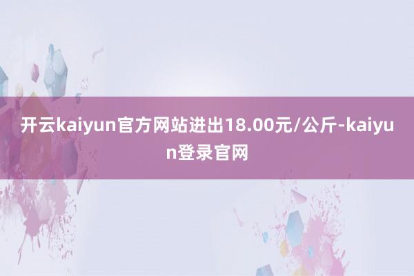 开云kaiyun官方网站进出18.00元/公斤-kaiyun登录官网